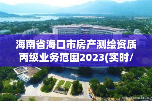 海南省?？谑蟹慨a(chǎn)測繪資質(zhì)丙級業(yè)務范圍2023(實時/更新中)