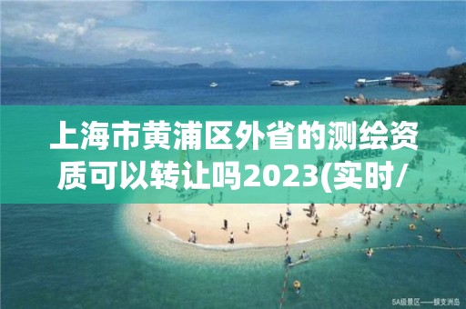 上海市黃浦區外省的測繪資質可以轉讓嗎2023(實時/更新中)