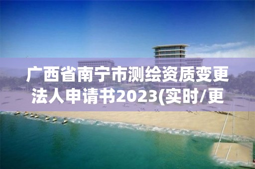 廣西省南寧市測繪資質變更法人申請書2023(實時/更新中)