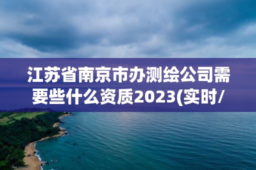 江蘇省南京市辦測繪公司需要些什么資質2023(實時/更新中)