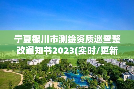 寧夏銀川市測繪資質巡查整改通知書2023(實時/更新中)