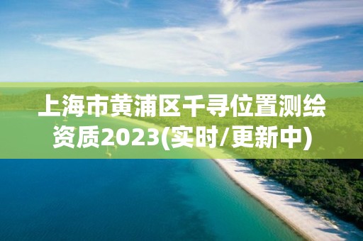 上海市黃浦區(qū)千尋位置測繪資質(zhì)2023(實時/更新中)