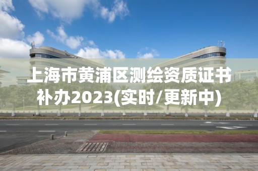 上海市黃浦區(qū)測(cè)繪資質(zhì)證書補(bǔ)辦2023(實(shí)時(shí)/更新中)