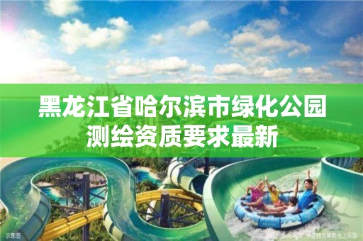 黑龍江省哈爾濱市綠化公園測繪資質要求最新