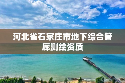 河北省石家莊市地下綜合管廊測繪資質(zhì)