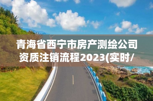 青海省西寧市房產(chǎn)測(cè)繪公司資質(zhì)注銷(xiāo)流程2023(實(shí)時(shí)/更新中)