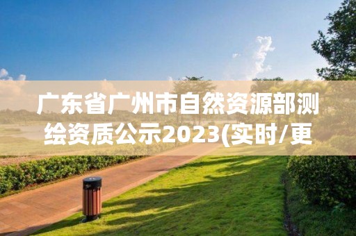 廣東省廣州市自然資源部測繪資質(zhì)公示2023(實時/更新中)