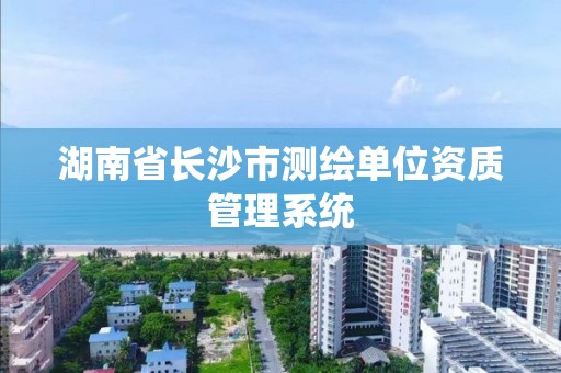 湖南省長沙市測繪單位資質管理系統