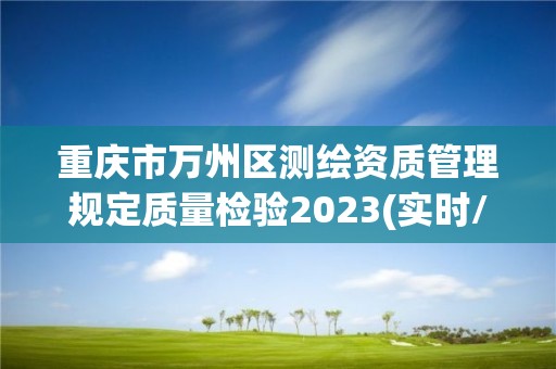 重慶市萬州區測繪資質管理規定質量檢驗2023(實時/更新中)