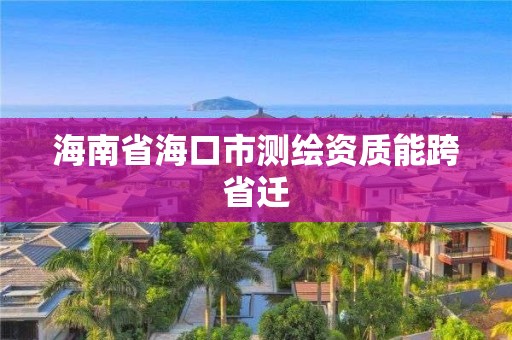 海南省?？谑袦y繪資質(zhì)能跨省遷