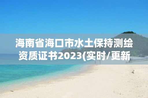 海南省海口市水土保持測繪資質證書2023(實時/更新中)