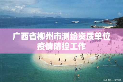 廣西省柳州市測繪資質單位疫情防控工作