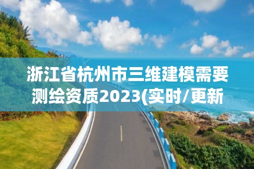 浙江省杭州市三維建模需要測繪資質(zhì)2023(實(shí)時(shí)/更新中)