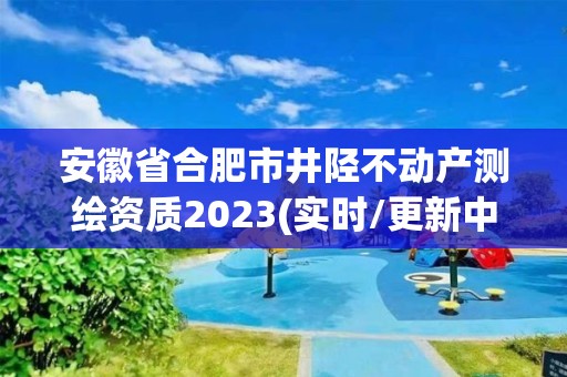 安徽省合肥市井陘不動產測繪資質2023(實時/更新中)