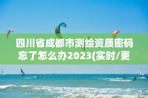 四川省成都市測繪資質密碼忘了怎么辦2023(實時/更新中)