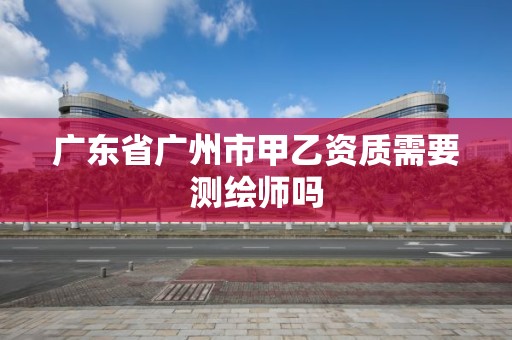 廣東省廣州市甲乙資質(zhì)需要測繪師嗎