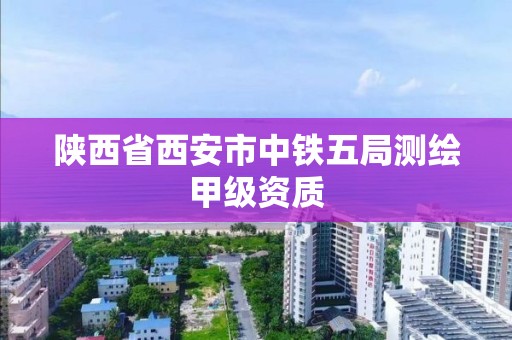 陜西省西安市中鐵五局測繪甲級資質(zhì)