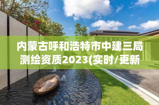 內蒙古呼和浩特市中建三局測繪資質2023(實時/更新中)