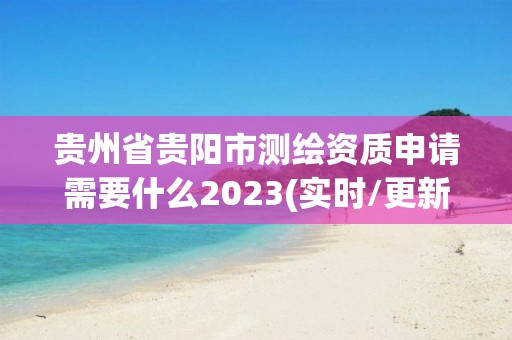 貴州省貴陽市測繪資質申請需要什么2023(實時/更新中)