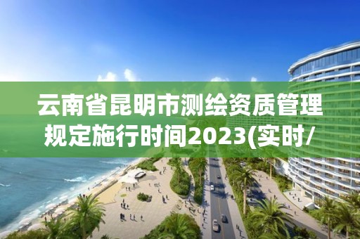 云南省昆明市測繪資質(zhì)管理規(guī)定施行時間2023(實時/更新中)