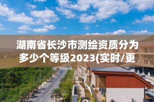 湖南省長(zhǎng)沙市測(cè)繪資質(zhì)分為多少個(gè)等級(jí)2023(實(shí)時(shí)/更新中)