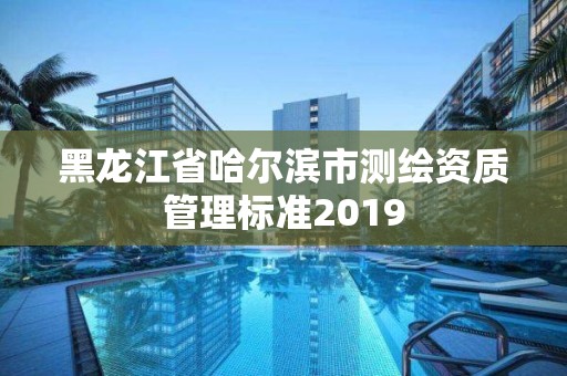 黑龍江省哈爾濱市測(cè)繪資質(zhì)管理標(biāo)準(zhǔn)2019