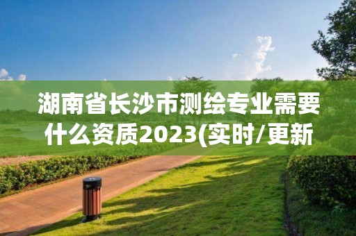 湖南省長沙市測繪專業需要什么資質2023(實時/更新中)