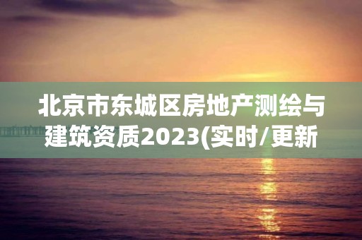 北京市東城區房地產測繪與建筑資質2023(實時/更新中)