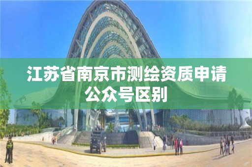 江蘇省南京市測繪資質申請公眾號區別