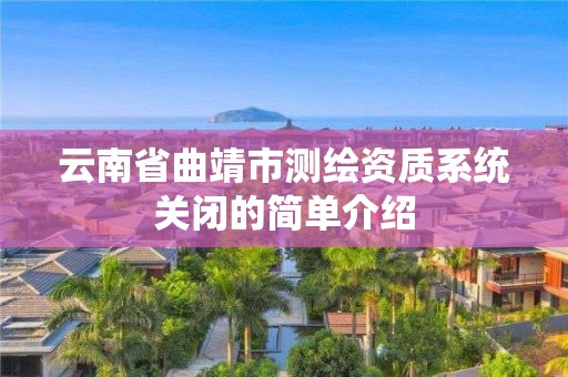 云南省曲靖市測繪資質系統關閉的簡單介紹