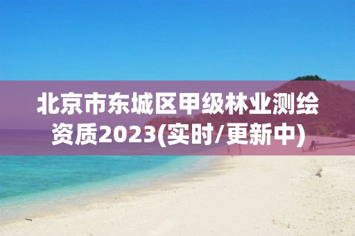 北京市東城區甲級林業測繪資質2023(實時/更新中)