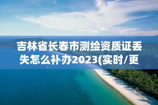 吉林省長(zhǎng)春市測(cè)繪資質(zhì)證丟失怎么補(bǔ)辦2023(實(shí)時(shí)/更新中)