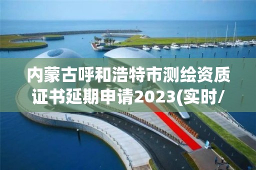 內蒙古呼和浩特市測繪資質證書延期申請2023(實時/更新中)