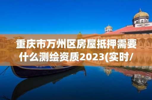 重慶市萬州區房屋抵押需要什么測繪資質2023(實時/更新中)