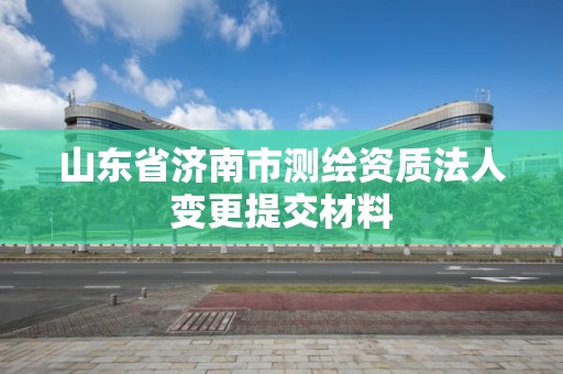 山東省濟南市測繪資質法人變更提交材料