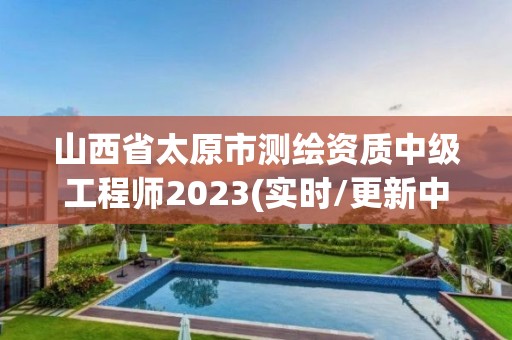 山西省太原市測繪資質(zhì)中級工程師2023(實時/更新中)