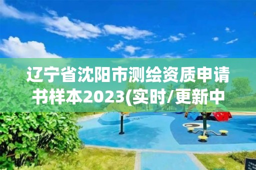 遼寧省沈陽市測繪資質申請書樣本2023(實時/更新中)