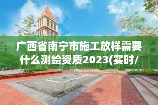 廣西省南寧市施工放樣需要什么測繪資質(zhì)2023(實(shí)時(shí)/更新中)