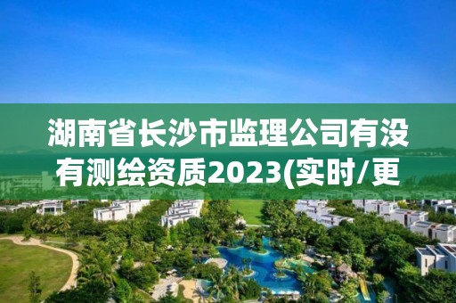 湖南省長沙市監理公司有沒有測繪資質2023(實時/更新中)