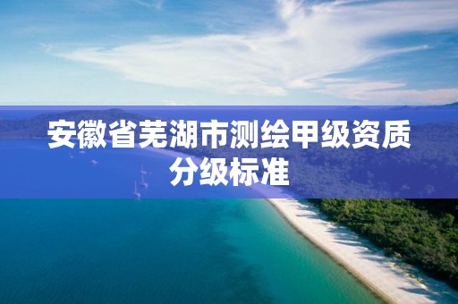 安徽省蕪湖市測繪甲級資質分級標準