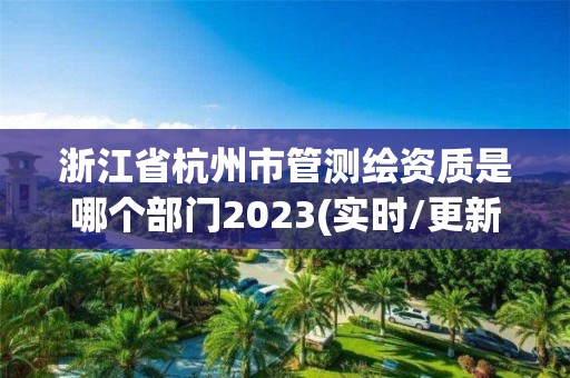 浙江省杭州市管測繪資質是哪個部門2023(實時/更新中)