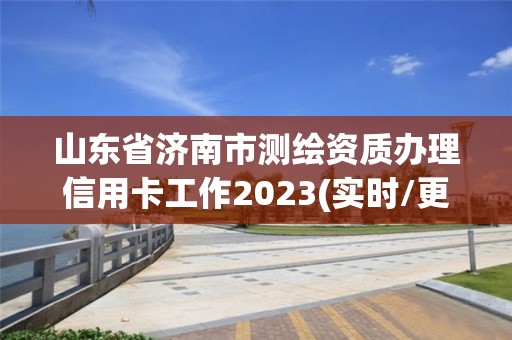 山東省濟(jì)南市測(cè)繪資質(zhì)辦理信用卡工作2023(實(shí)時(shí)/更新中)