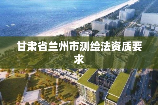 甘肅省蘭州市測繪法資質要求