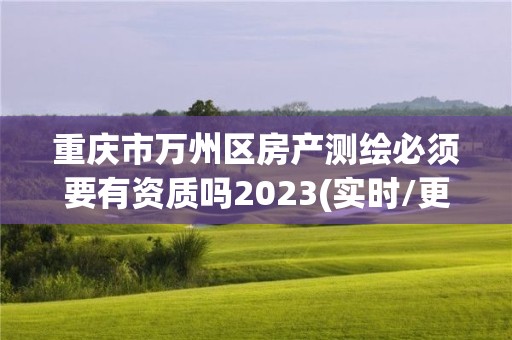 重慶市萬州區房產測繪必須要有資質嗎2023(實時/更新中)