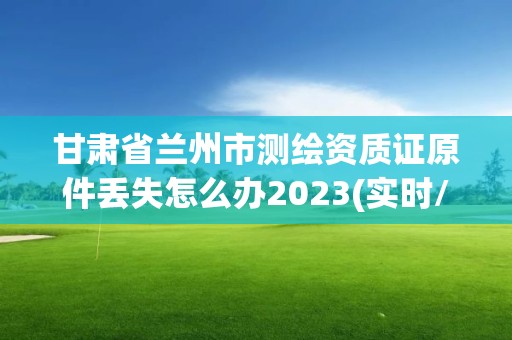 甘肅省蘭州市測繪資質證原件丟失怎么辦2023(實時/更新中)