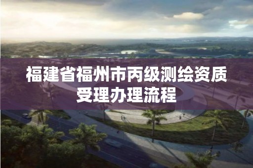 福建省福州市丙級測繪資質受理辦理流程