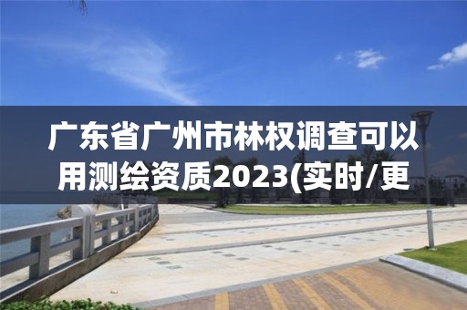 廣東省廣州市林權調查可以用測繪資質2023(實時/更新中)