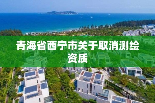 青海省西寧市關于取消測繪資質