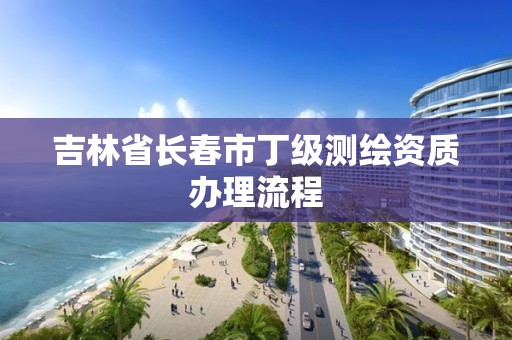 吉林省長春市丁級測繪資質辦理流程