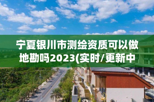 寧夏銀川市測繪資質可以做地勘嗎2023(實時/更新中)